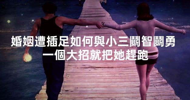 婚姻遭插足如何與小三鬭智鬭勇 一個大招就把她趕跑